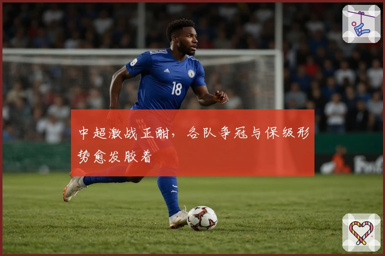 中超激战正酣，各队争冠与保级形势愈发胶着