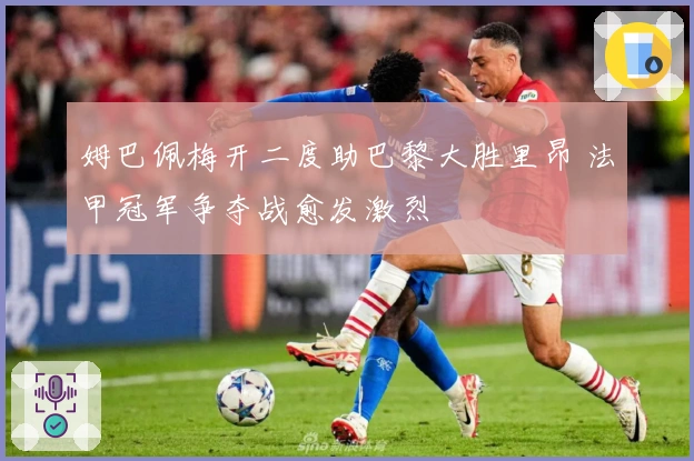 姆巴佩梅开二度助巴黎大胜里昂 法甲冠军争夺战愈发激烈