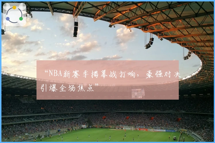 “NBA新赛季揭幕战打响，豪强对决引爆全场焦点”