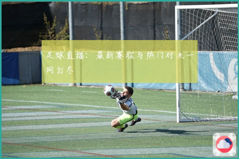 足球直播:最新赛程与热门对决一网打尽