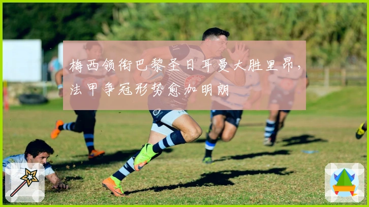 梅西领衔巴黎圣日耳曼大胜里昂，法甲争冠形势愈加明朗