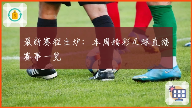 最新赛程出炉：本周精彩足球直播赛事一览