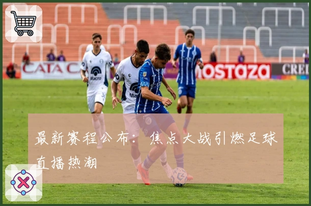 最新赛程公布：焦点大战引燃足球直播热潮