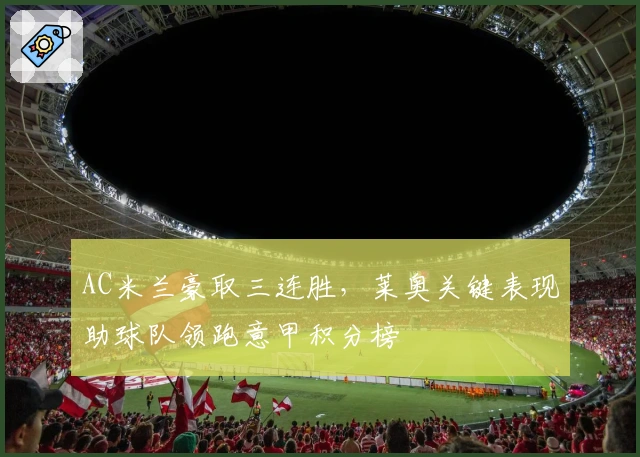 AC米兰豪取三连胜，莱奥关键表现助球队领跑意甲积分榜