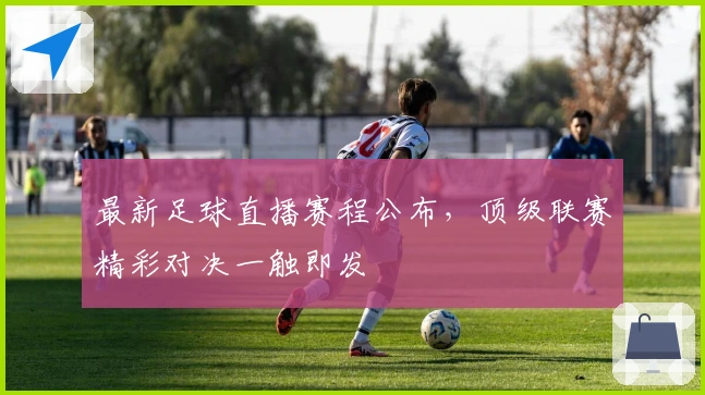 最新足球直播赛程公布，顶级联赛精彩对决一触即发