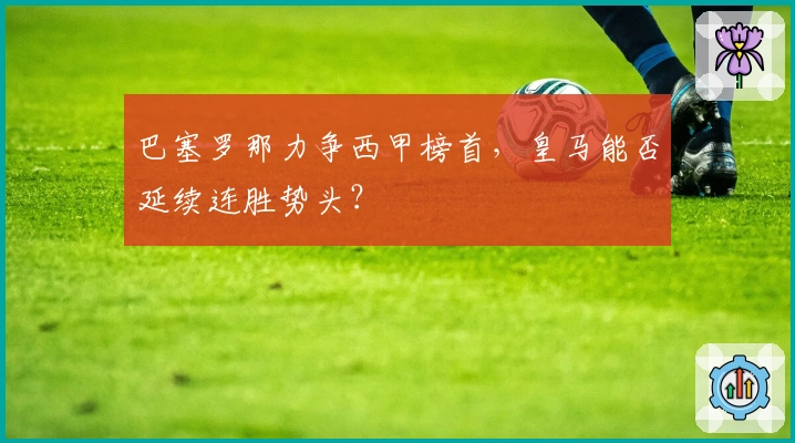 巴塞罗那力争西甲榜首，皇马能否延续连胜势头？
