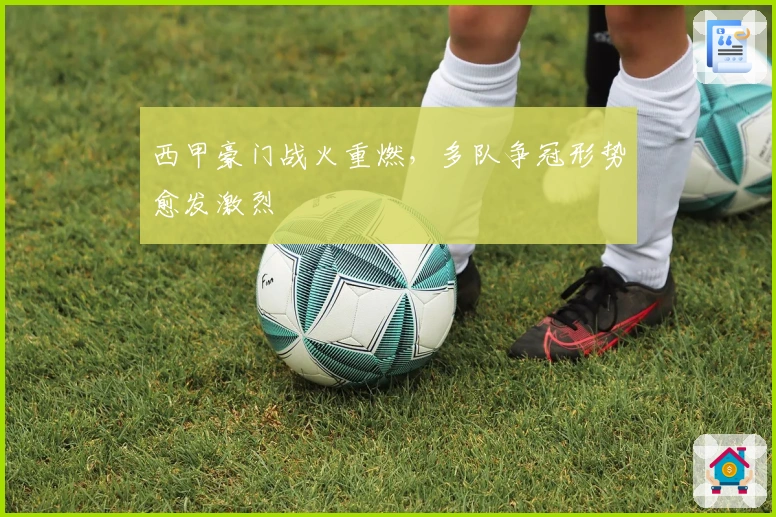 西甲豪门战火重燃，多队争冠形势愈发激烈