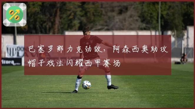 巴塞罗那力克劲敌，阿森西奥助攻帽子戏法闪耀西甲赛场