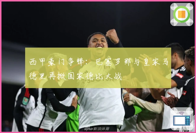 西甲豪门争锋:巴塞罗那与皇家马德里再掀国家德比大战