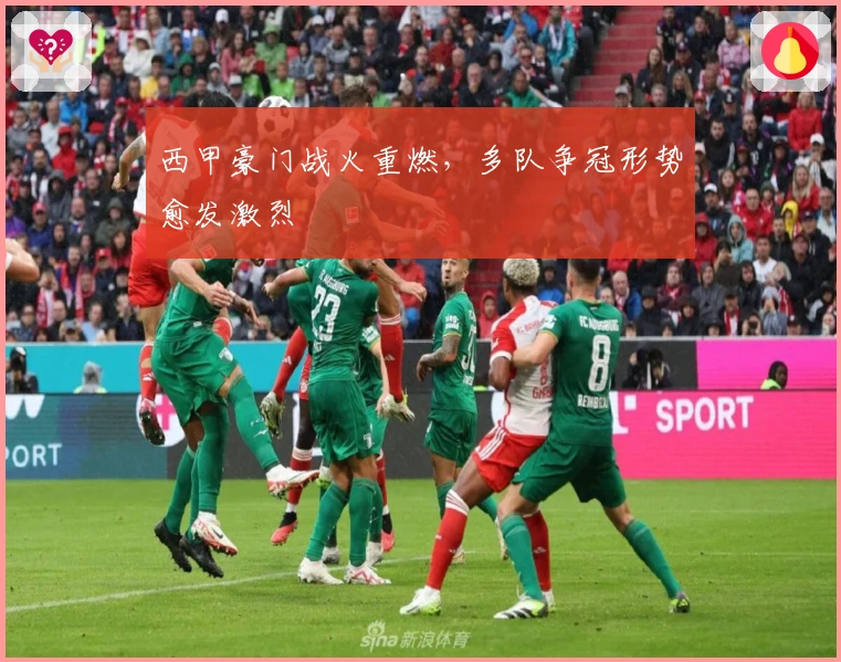 西甲豪门战火重燃，多队争冠形势愈发激烈