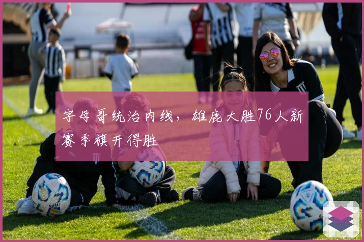 字母哥统治内线，雄鹿大胜76人新赛季旗开得胜