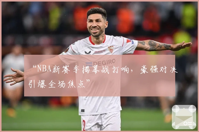 “NBA新赛季揭幕战打响,豪强对决引爆全场焦点”