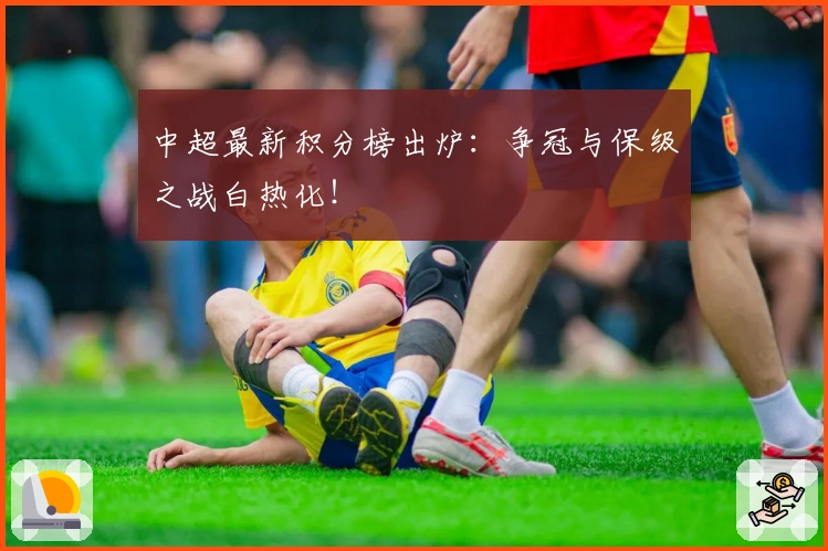 中超最新积分榜出炉:争冠与保级之战白热化!