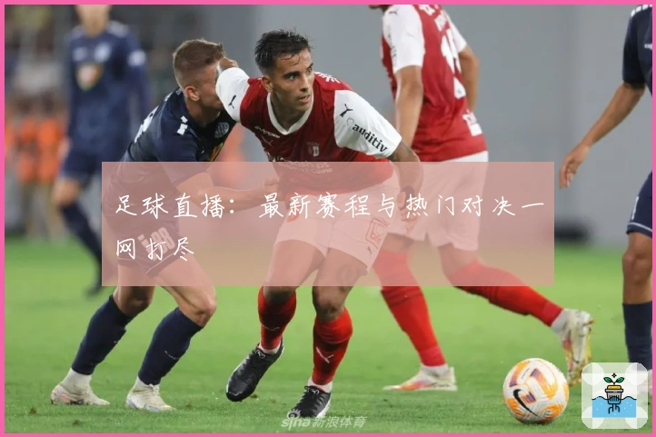 足球直播：最新赛程与热门对决一网打尽