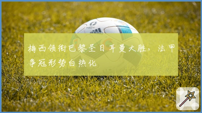 梅西领衔巴黎圣日耳曼大胜，法甲争冠形势白热化