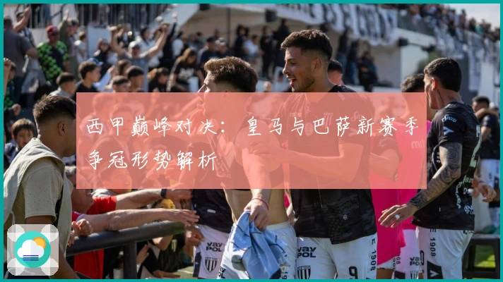 西甲巅峰对决：皇马与巴萨新赛季争冠形势解析