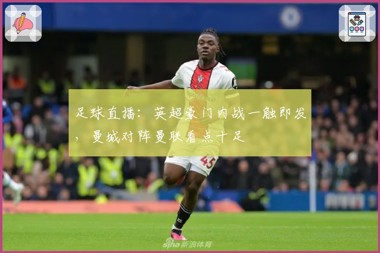 足球直播：英超豪门内战一触即发，曼城对阵曼联看点十足