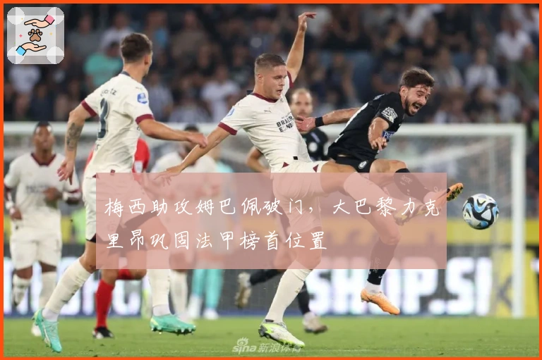 梅西助攻姆巴佩破门,大巴黎力克里昂巩固法甲榜首位置