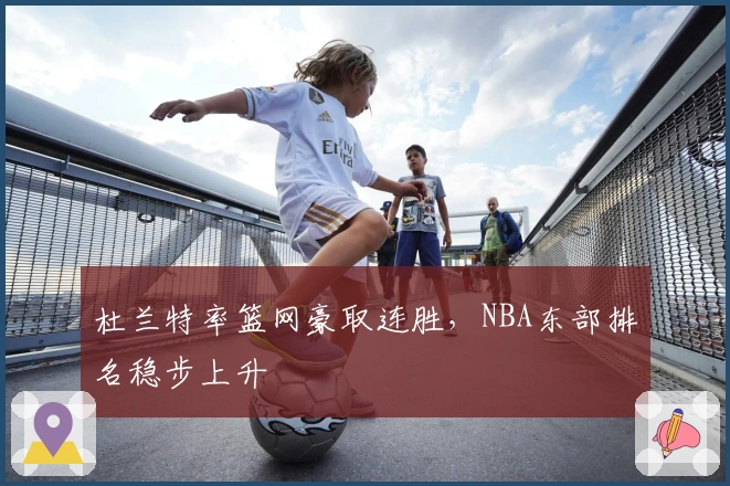 杜兰特率篮网豪取连胜，NBA东部排名稳步上升