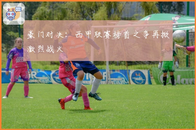 豪门对决：西甲联赛榜首之争再掀激烈战火