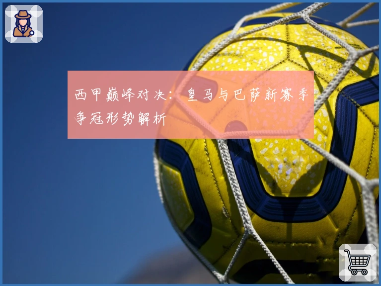 西甲巅峰对决：皇马与巴萨新赛季争冠形势解析